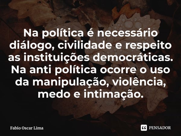 Na política é necessário diálogo, civilidade e respeito as instituições democráticas. Na anti política ocorre o uso da manipulação, violência, medo e intimação.... Frase de Fabio Oscar Lima.