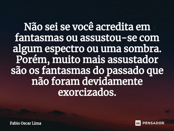 ⁠Não sei se você acredita em fantasmas ou assustou-se com algum espectro ou uma sombra. Porém, muito mais assustador são os fantasmas do passado que não foram d... Frase de Fabio Oscar Lima.