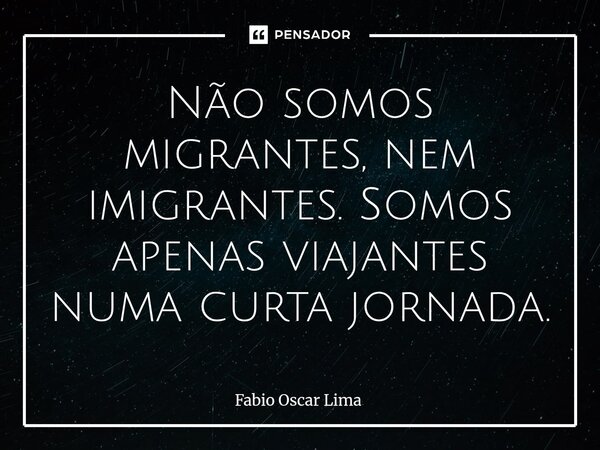 ⁠Não somos migrantes, nem imigrantes. Somos apenas viajantes numa curta jornada.... Frase de Fabio Oscar Lima.