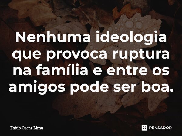 Nenhuma ideologia que provoca ruptura na família e entre os amigos pode ser boa.⁠... Frase de Fabio Oscar Lima.