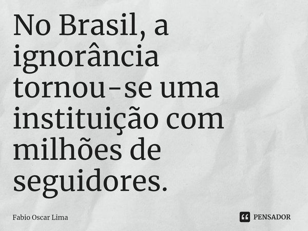 ⁠No Brasil, a ignorância tornou-se uma instituição com milhões de seguidores.... Frase de Fabio Oscar Lima.