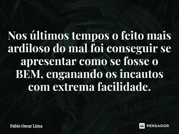 ⁠Nos últimos tempos o feito mais ardiloso do mal foi conseguir se apresentar como se fosse o BEM, enganando os incautos com extrema facilidade.... Frase de Fabio Oscar Lima.
