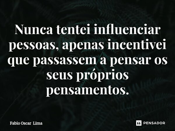 ⁠Nunca tentei influenciar pessoas, apenas incentivei que passassem a pensar os seus próprios pensamentos.... Frase de Fabio Oscar Lima.