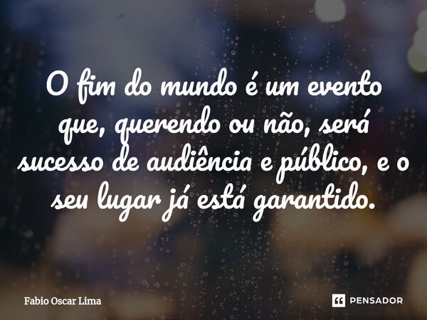 ⁠O fim do mundo é um evento que, querendo ou não, será sucesso de audiência e público, e o seu lugar já está garantido.... Frase de Fabio Oscar Lima.