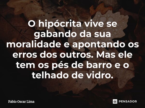 ⁠O hipócrita vive se gabando da sua moralidade e apontando os erros dos outros. Mas ele tem os pés de barro e o telhado de vidro.... Frase de Fabio Oscar Lima.