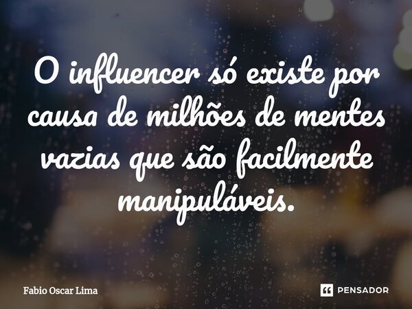 ⁠O influencer só existe por causa de milhões de mentes vazias que são facilmente manipuláveis.... Frase de Fabio Oscar Lima.