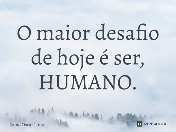 ⁠O maior desafio de hoje é ser, HUMANO.... Frase de Fabio Oscar Lima.