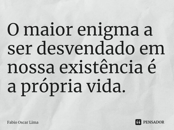 ⁠O maior enigma a ser desvendado em nossa existência é a própria vida.... Frase de Fabio Oscar Lima.