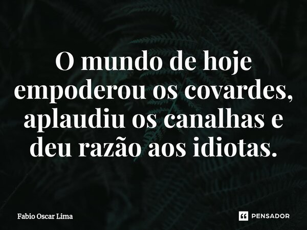 ⁠O mundo de hoje empoderou os covardes, aplaudiu os canalhas e deu razão aos idiotas.... Frase de Fabio Oscar Lima.