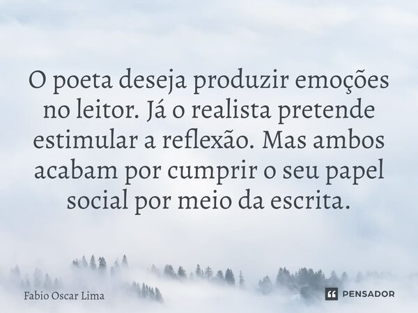 ⁠O poeta deseja produzir emoções no leitor. Já o realista pretende estimular a reflexão. Mas ambos acabam por cumprir o seu papel social por meio da escrita.... Frase de Fabio Oscar Lima.