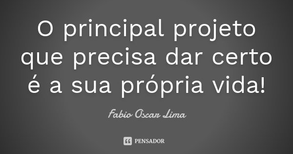 O principal projeto que precisa dar certo é a sua própria vida!... Frase de Fabio Oscar Lima.
