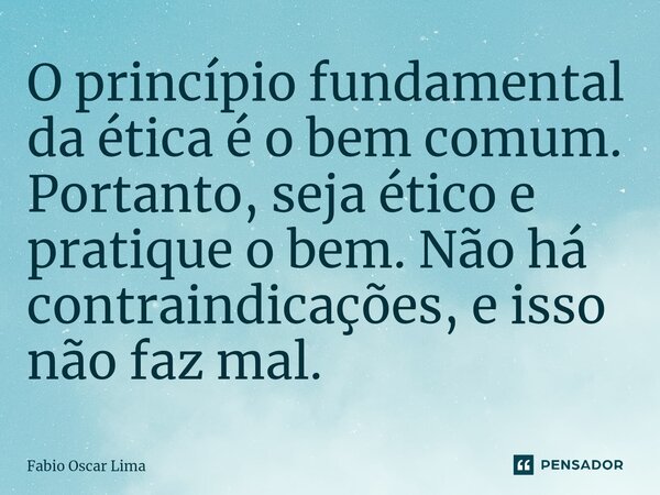 ⁠O princípio fundamental da ética é o bem comum. Portanto, seja ético e pratique o bem. Não há contraindicações, e isso não faz mal.... Frase de Fabio Oscar Lima.