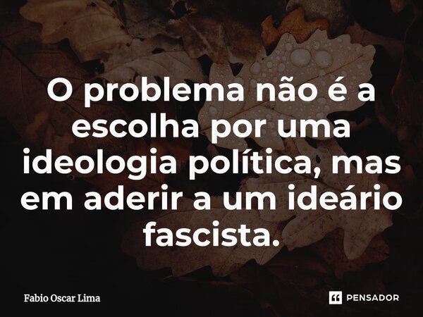 ⁠O problema não é a escolha por uma ideologia política, mas em aderir a um ideário fascista.... Frase de Fabio Oscar Lima.