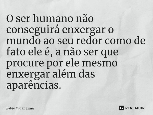 ⁠O ser humano não conseguirá enxergar o mundo ao seu redor como de fato ele é, a não ser que procure por ele mesmo enxergar além das aparências.... Frase de Fabio Oscar Lima.