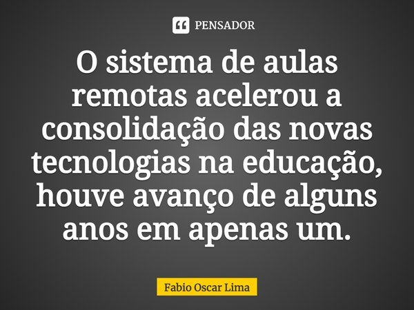 ⁠O sistema de aulas remotas acelerou a consolidação das novas tecnologias na educação, houve avanço de alguns anos em apenas um.... Frase de Fabio Oscar Lima.