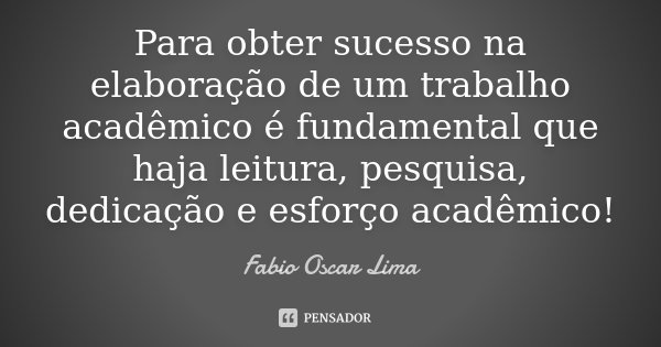 Para obter sucesso na elaboração de um trabalho acadêmico é fundamental que haja leitura, pesquisa, dedicação e esforço acadêmico!... Frase de Fabio Oscar Lima.