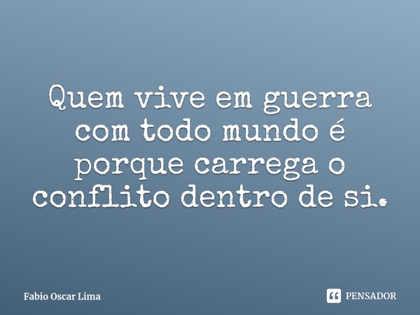 ⁠Quem vive em guerra com todo mundo é porque carrega o conflito dentro de si.... Frase de Fabio Oscar Lima.