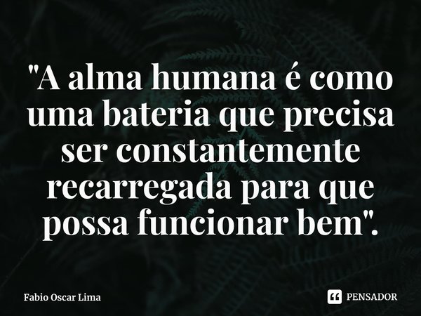 ⁠"A alma humana é como uma bateria que precisa ser constantemente recarregada para que possa funcionar bem".... Frase de Fabio Oscar Lima.