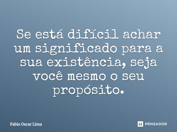 ⁠Se está difícil achar um significado para a sua existência, seja você mesmo o seu propósito.... Frase de Fabio Oscar Lima.
