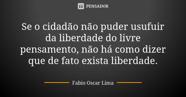 Se o cidadão não puder usufuir da liberdade do livre pensamento, não há como dizer que de fato exista liberdade.... Frase de Fabio Oscar Lima.