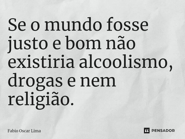 ⁠Se o mundo fosse justo e bom não existiria alcoolismo, drogas e nem religião.... Frase de Fabio Oscar Lima.