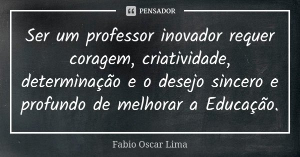 Ser um professor inovador requer coragem, criatividade, determinação e o desejo sincero e profundo de melhorar a Educação.... Frase de Fabio Oscar Lima.