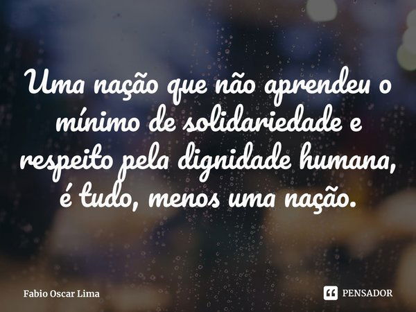 ⁠Uma nação que não aprendeu o mínimo de solidariedade e respeito pela dignidade humana, é tudo, menos uma nação.... Frase de Fabio Oscar Lima.