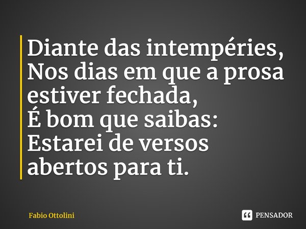 Diante das intempéries, Nos dias em que a prosa estiver fechada, É bom que saibas: Estarei de versos abertos para ti.... Frase de Fabio Ottolini.