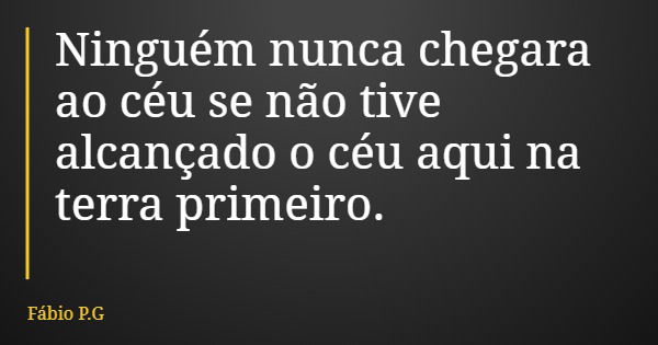 Ninguém nunca chegara ao céu se não tive alcançado o céu aqui na terra primeiro.... Frase de Fábio P.G.