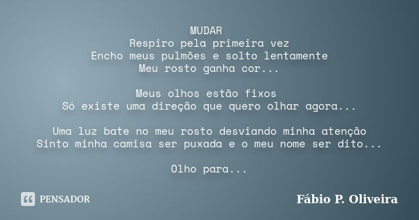 MUDAR Respiro pela primeira vez Encho meus pulmões e solto lentamente Meu rosto ganha cor... Meus olhos estão fixos Só existe uma direção que quero olhar agora.... Frase de Fábio P. Oliveira.