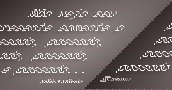 Não vejo seu presente somente o passado, passado, passado, passado, passado e passado...... Frase de Fábio P. Oliveira.