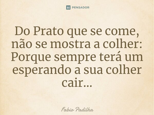 Do Prato que se come, não se mostra a colher: Porque sempre terá um esperando a sua colher cair...⁠... Frase de Fabio Padilha.