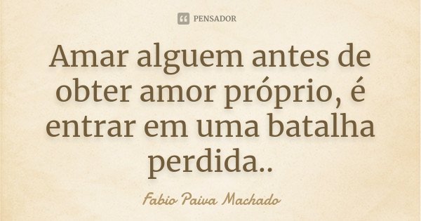 Amar alguem antes de obter amor próprio, é entrar em uma batalha perdida..... Frase de Fabio Paiva Machado.
