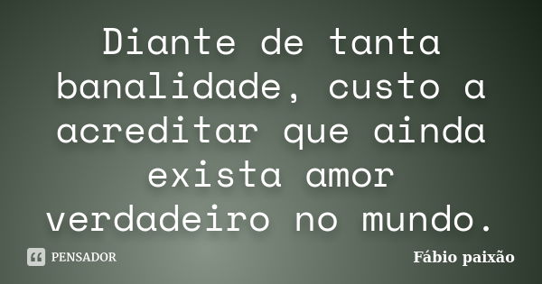 Diante de tanta banalidade, custo a acreditar que ainda exista amor verdadeiro no mundo.... Frase de Fabio paixao.