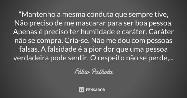 "Mantenho a mesma conduta que sempre tive, Não preciso de me mascarar para ser boa pessoa. Apenas é preciso ter humildade e caráter. Caráter não se compra.... Frase de Fábio Palhota.