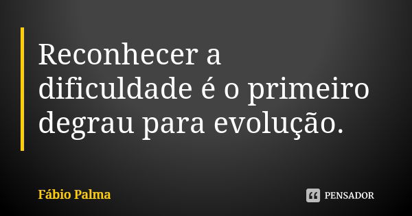 Reconhecer a dificuldade é o primeiro degrau para evolução.... Frase de Fábio Palma.