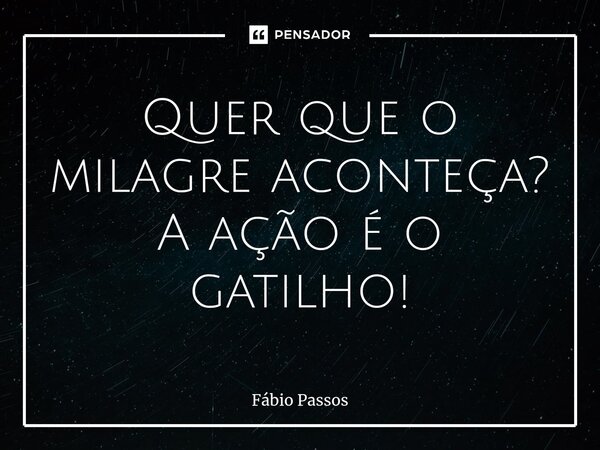 Quer que o milagre aconteça? A ação é o gatilho!⁠... Frase de Fábio Passos.