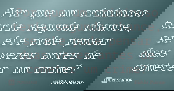 Por que um criminoso teria segunda chance, se ele pode pensar duas vezes antes de cometer um crime?... Frase de Fábio Pavan.