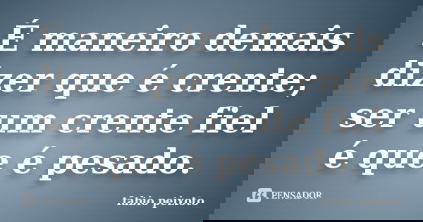 É maneiro demais dizer que é crente; ser um crente fiel é que é pesado.... Frase de fabio peixoto.
