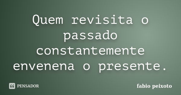 Quem revisita o passado constantemente envenena o presente.... Frase de Fabio peixoto.