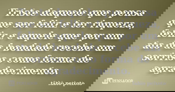 Triste daquele que pensa que ser feliz e ter riqueza, feliz e aquele que por um ato de bondade recebe um sorriso como forma de agradecimento.... Frase de Fabio peixoto.