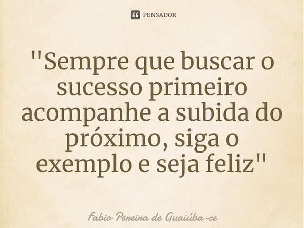 "Sempre que buscar o sucesso primeiro acompanhe a subida do próximo, siga o exemplo e seja feliz⁠"... Frase de Fábio Pereira de Guaiúba-ce.
