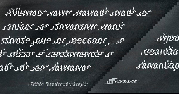 Vivemos num mundo onde as coisas se tornaram mais importante que as pessoas , o resultado disso é certamente a banalização do ser humano... Frase de Fábio Pereira de Araújo.