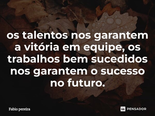 ⁠os talentos nos garantem a vitória em equipe, os trabalhos bem sucedidos nos garantem o sucesso no futuro.... Frase de Fábio Pereira.