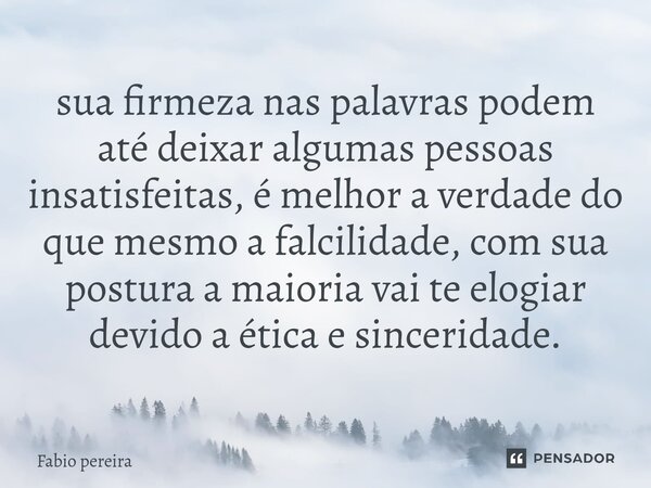 ⁠sua firmeza nas palavras podem até deixar algumas pessoas insatisfeitas, é melhor a verdade do que mesmo a falcilidade, com sua postura a maioria vai te elogia... Frase de Fábio Pereira.