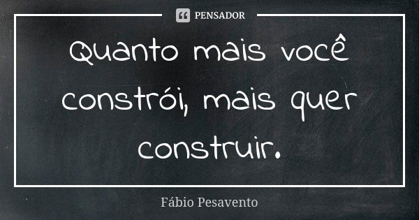 Quanto mais você constrói, mais quer construir.... Frase de Fábio Pesavento.