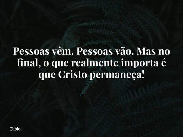 Pessoas vêm. Pessoas vão. Mas no final, o que realmente importa é que Cristo permaneça!... Frase de Fabio.