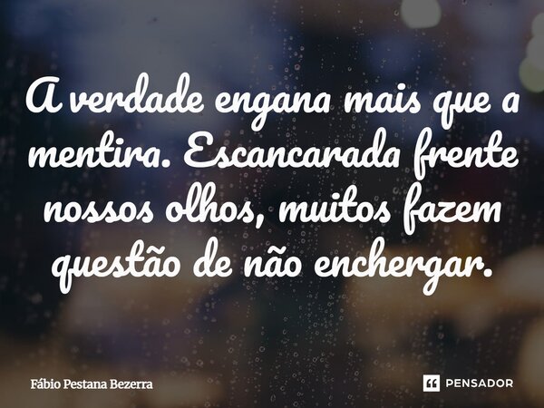 ⁠A verdade engana mais que a mentira. Escancarada frente nossos olhos, muitos fazem questão de não enchergar.... Frase de Fábio Pestana Bezerra.