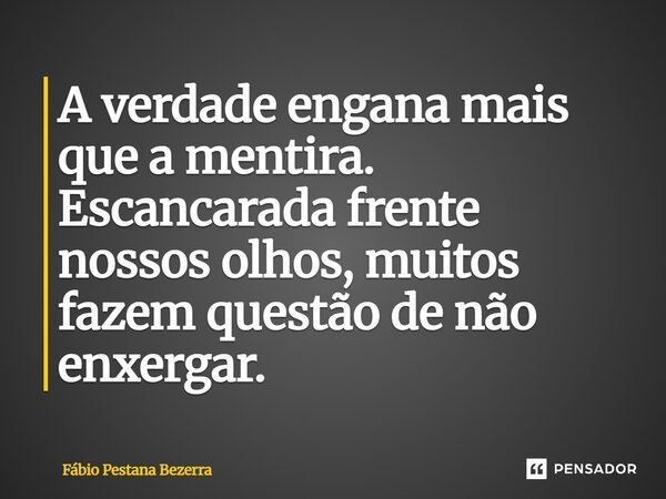 ⁠A verdade engana mais que a mentira. Escancarada frente nossos olhos, muitos fazem questão de não enxergar.... Frase de Fábio Pestana Bezerra.