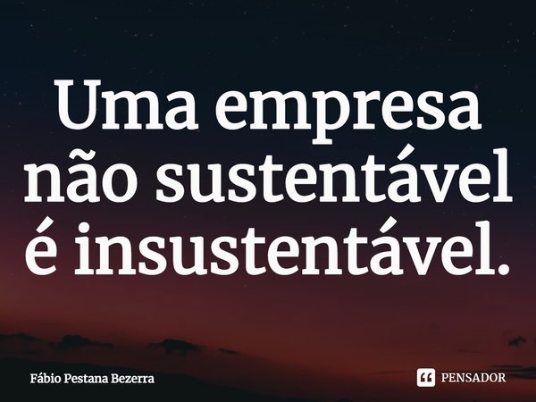⁠Uma empresa não sustentável é insustentável.... Frase de Fábio Pestana Bezerra.